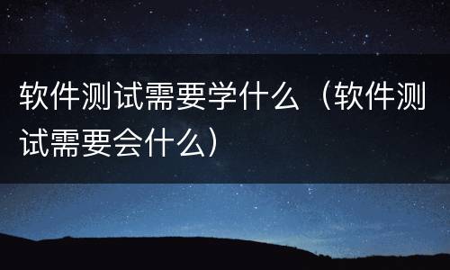 软件测试需要学什么（软件测试需要会什么）