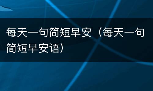 每天一句简短早安（每天一句简短早安语）
