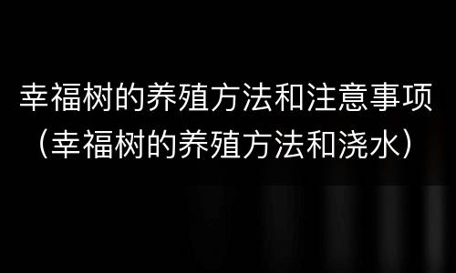 幸福树的养殖方法和注意事项（幸福树的养殖方法和浇水）