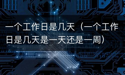 一个工作日是几天（一个工作日是几天是一天还是一周）