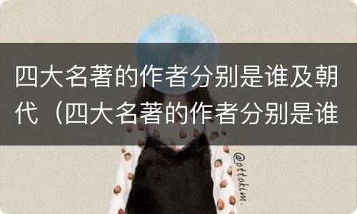 四大名著的作者分别是谁及朝代（四大名著的作者分别是谁及朝代和人物）