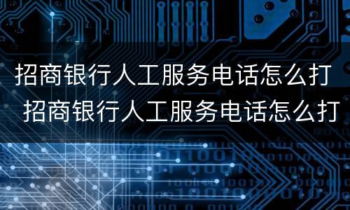招商银行人工服务电话怎么打 招商银行人工服务电话怎么打信用卡