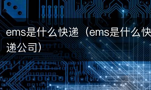 ems是什么快递（ems是什么快递公司）