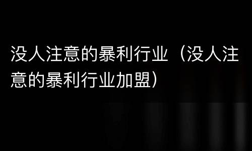 没人注意的暴利行业（没人注意的暴利行业加盟）