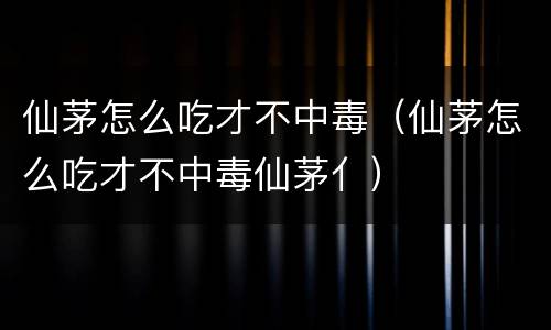 仙茅怎么吃才不中毒（仙茅怎么吃才不中毒仙茅亻）
