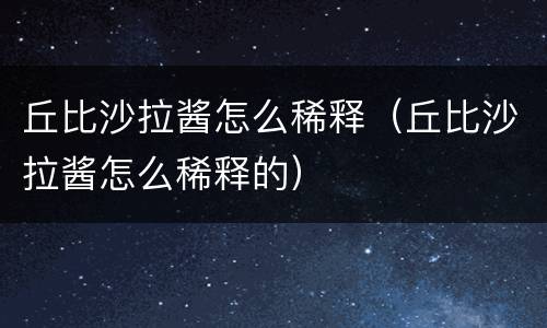 丘比沙拉酱怎么稀释（丘比沙拉酱怎么稀释的）