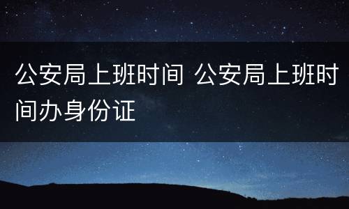 公安局上班时间 公安局上班时间办身份证