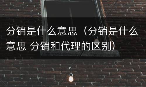 分销是什么意思(分销是什么意思 分销和代理的区别)