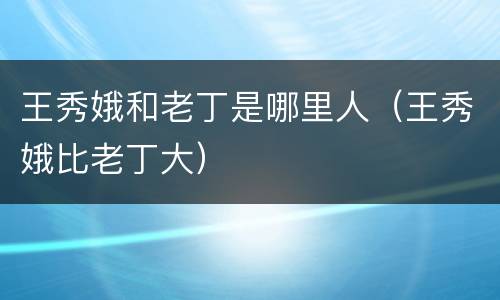 王秀娥和老丁是哪里人（王秀娥比老丁大）