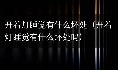 开着灯睡觉有什么坏处（开着灯睡觉有什么坏处吗）