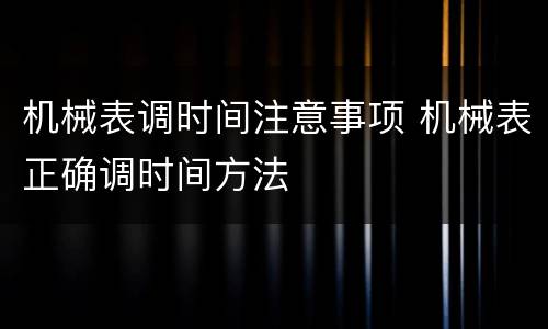 机械表调时间注意事项 机械表正确调时间方法