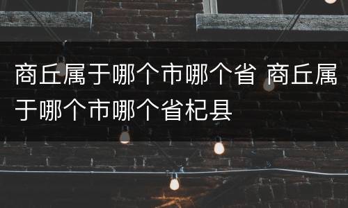 商丘属于哪个市哪个省 商丘属于哪个市哪个省杞县