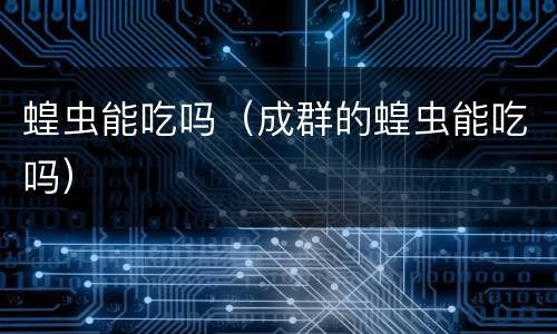 蝗虫能吃吗(成群的蝗虫能吃吗) 蝗虫能吃吗(成群的蝗虫能吃吗)