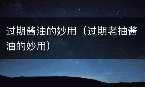 过期酱油的妙用（过期老抽酱油的妙用）