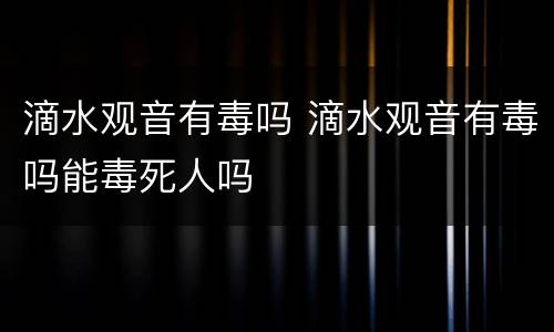 滴水观音有毒吗 滴水观音有毒吗能毒死人吗