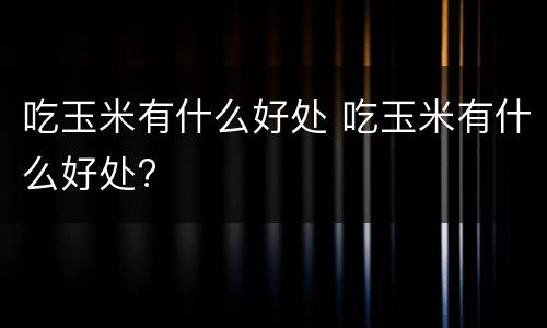 吃玉米有什么好处 吃玉米有什么好处?