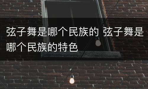 弦子舞是哪个民族的 弦子舞是哪个民族的特色