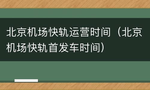 北京机场快轨运营时间（北京机场快轨首发车时间）