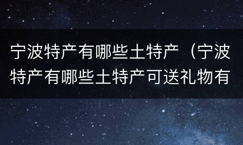 宁波特产有哪些土特产（宁波特产有哪些土特产可送礼物有哪些）
