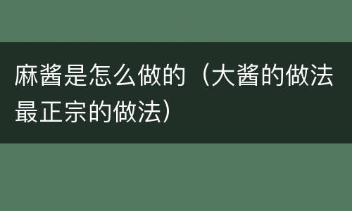 麻酱是怎么做的（大酱的做法最正宗的做法）