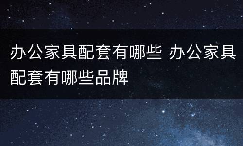 办公家具配套有哪些 办公家具配套有哪些品牌