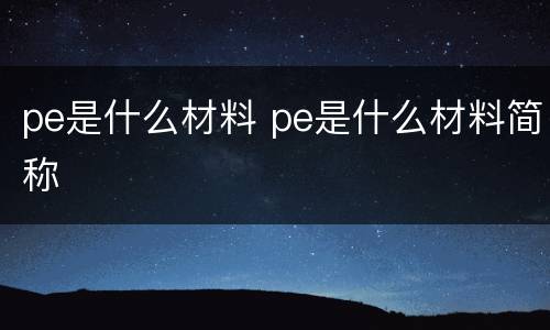 pe是什么材料 pe是什么材料简称