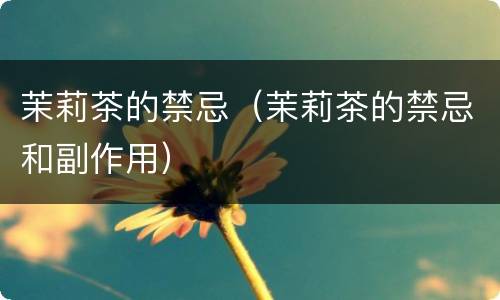 茉莉茶的禁忌（茉莉茶的禁忌和副作用）