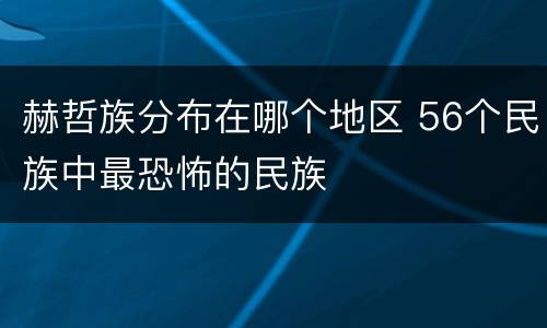 赫哲族分布在哪个地区 56个民族中最恐怖的民族