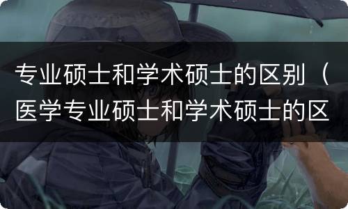 专业硕士和学术硕士的区别（医学专业硕士和学术硕士的区别）