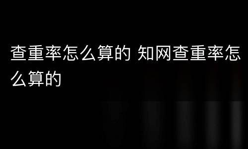 查重率怎么算的 知网查重率怎么算的