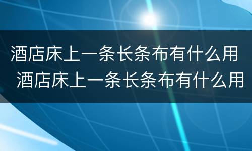 酒店床上一条长条布有什么用 酒店床上一条长条布有什么用搞笑