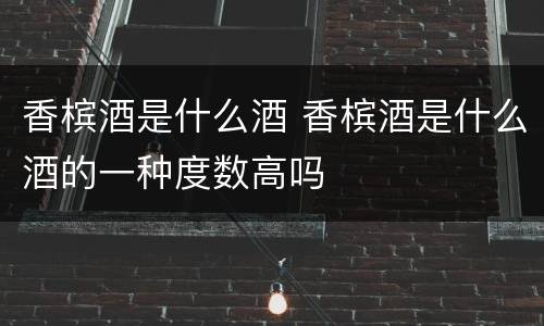 香槟酒是什么酒 香槟酒是什么酒的一种度数高吗