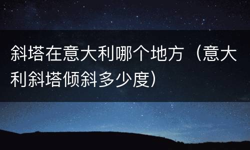 斜塔在意大利哪个地方（意大利斜塔倾斜多少度）