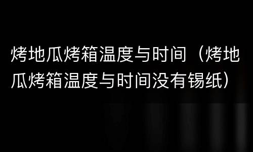 烤地瓜烤箱温度与时间（烤地瓜烤箱温度与时间没有锡纸）