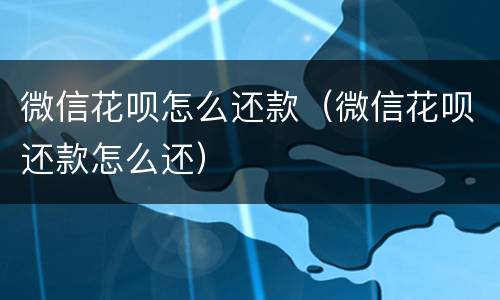 微信花呗怎么还款（微信花呗还款怎么还）
