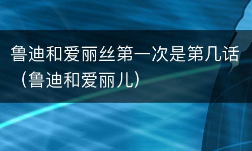 鲁迪和爱丽丝第一次是第几话（鲁迪和爱丽儿）
