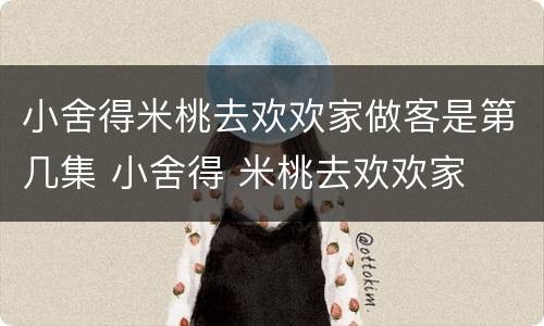 小舍得米桃去欢欢家做客是第几集 小舍得 米桃去欢欢家
