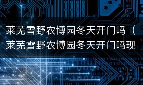 莱芜雪野农博园冬天开门吗（莱芜雪野农博园冬天开门吗现在）