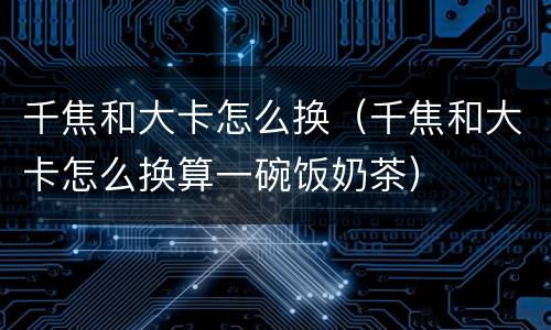 千焦和大卡怎么换（千焦和大卡怎么换算一碗饭奶茶）