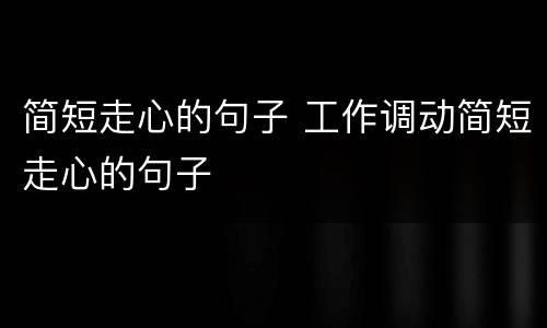 简短走心的句子 工作调动简短走心的句子