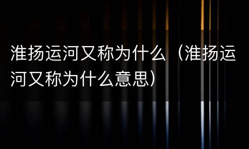 淮扬运河又称为什么（淮扬运河又称为什么意思）