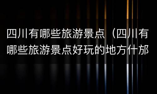 四川有哪些旅游景点（四川有哪些旅游景点好玩的地方什邡有哪些）