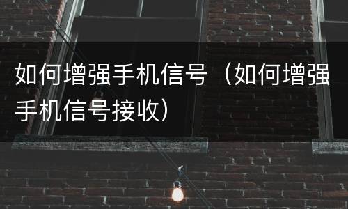如何增强手机信号（如何增强手机信号接收）