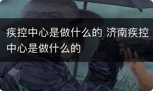 疾控中心是做什么的 济南疾控中心是做什么的 疾控中心是做什么的 济南疾控中心是做什么的