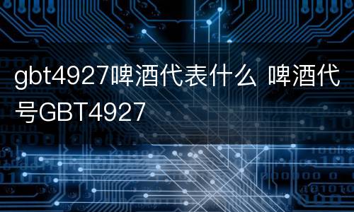 gbt4927啤酒代表什么 啤酒代号GBT4927