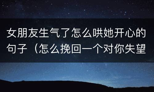 女朋友生气了怎么哄她开心的句子（怎么挽回一个对你失望的女人）