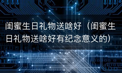 闺蜜生日礼物送啥好（闺蜜生日礼物送啥好有纪念意义的）