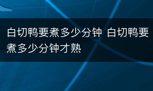 白切鸭要煮多少分钟 白切鸭要煮多少分钟才熟