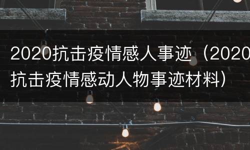 2020抗击疫情感人事迹（2020抗击疫情感动人物事迹材料）