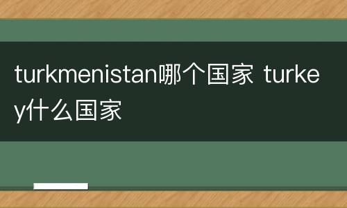 turkmenistan哪个国家 turkey什么国家